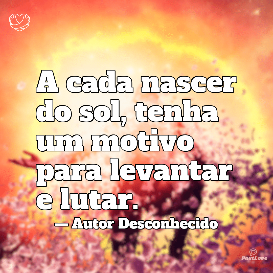 “A cada nascer do sol, tenha um motivo para levantar e lutar.”