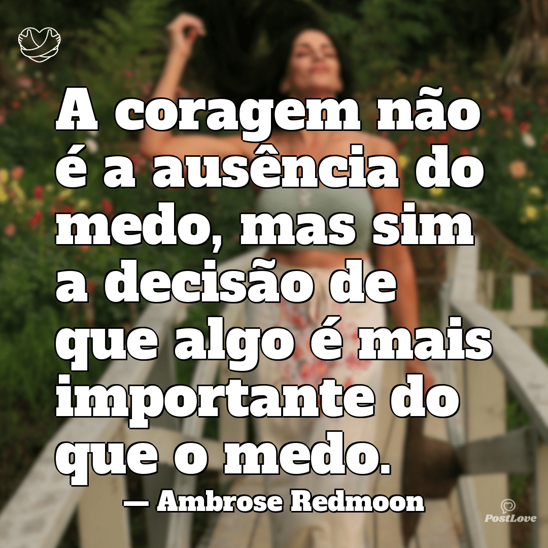 “A coragem não é a ausência do medo, mas sim a decisão de que algo é mais importante do que o medo.”