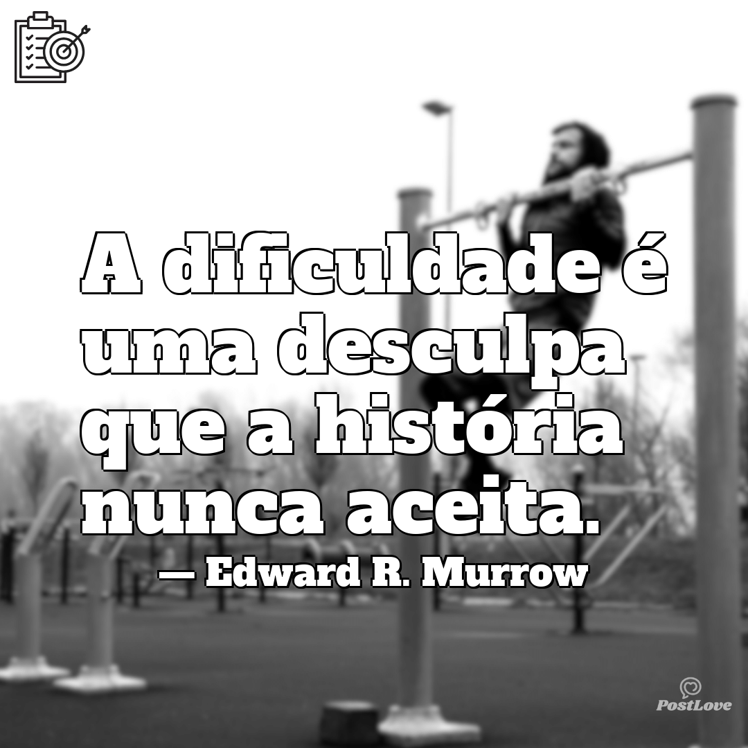 “A dificuldade é uma desculpa que a história nunca aceita.”