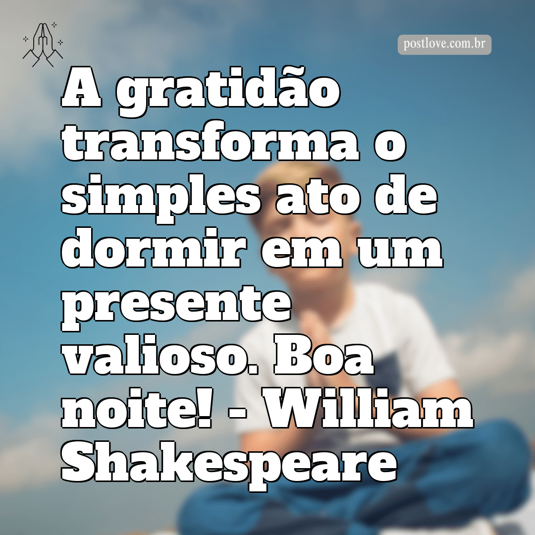 “A gratidão transforma o simples ato de dormir em um presente valioso. Boa noite!” – William Shakespeare