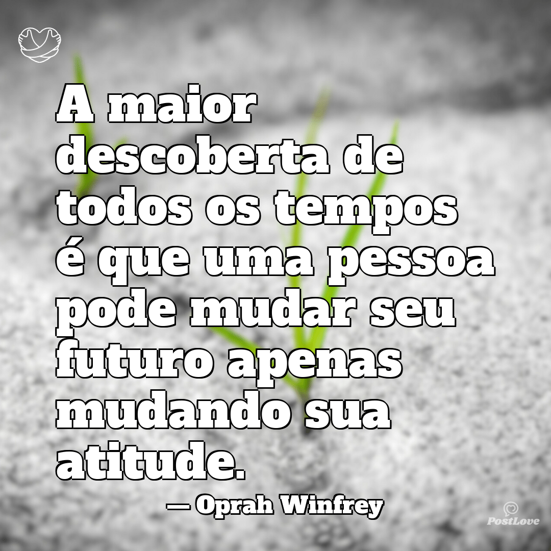 “A maior descoberta de todos os tempos é que uma pessoa pode mudar seu futuro apenas mudando sua atitude.”