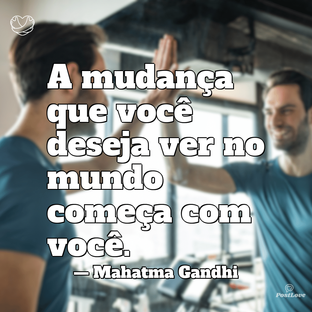 “A mudança que você deseja ver no mundo começa com você.”