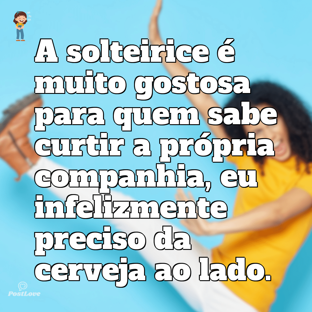 A solteirice é muito gostosa para quem sabe curtir a própria companhia, eu infelizmente preciso da cerveja ao lado.