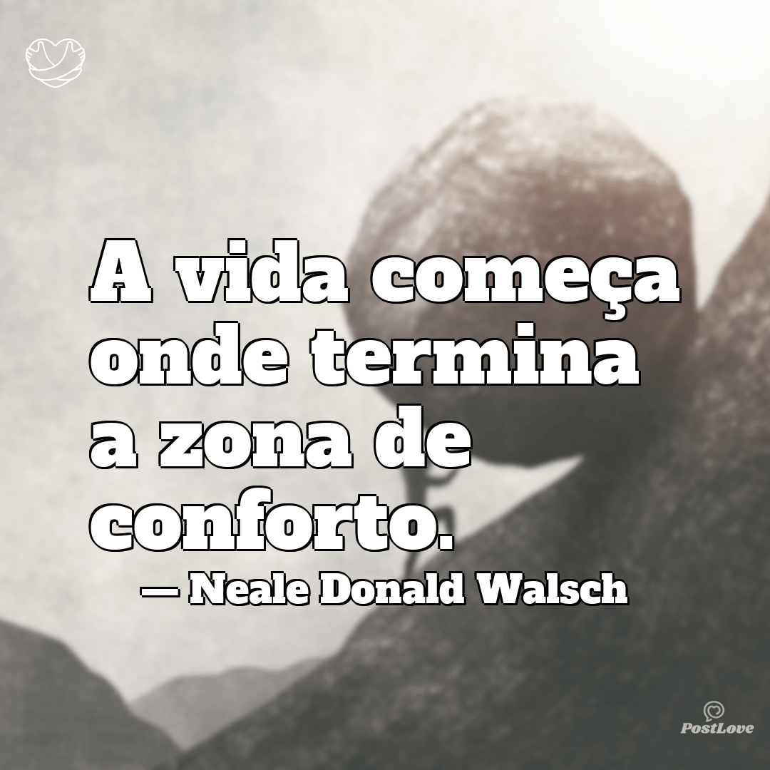 “A vida começa onde termina a zona de conforto.”