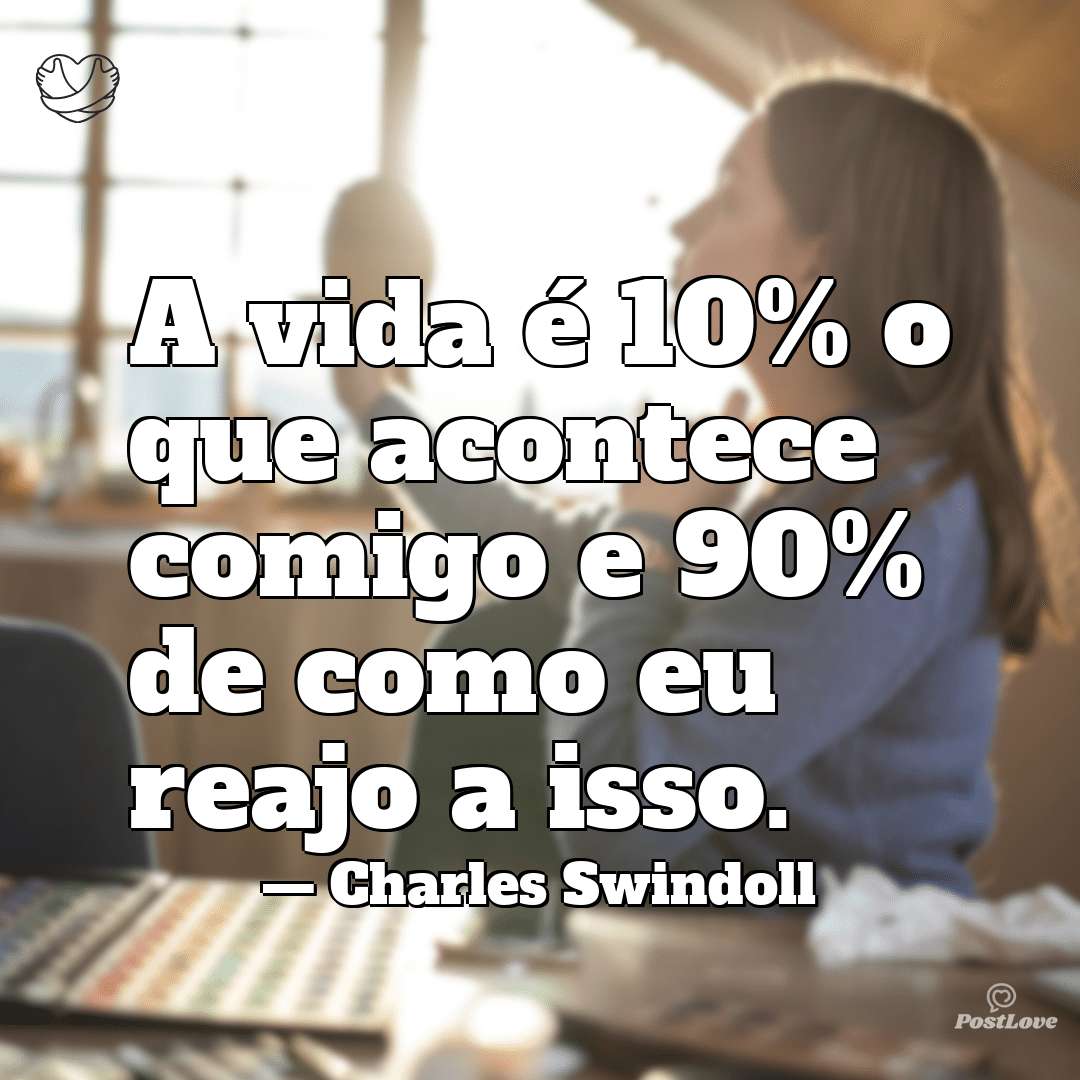 “A vida é 10% o que acontece comigo e 90% de como eu reajo a isso.”