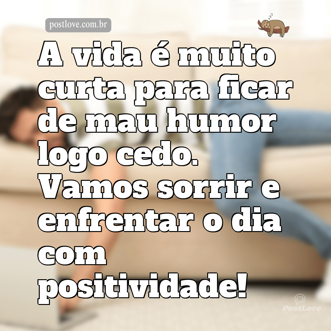 A vida é muito curta para ficar de mau humor logo cedo. Vamos sorrir e enfrentar o dia com positividade!