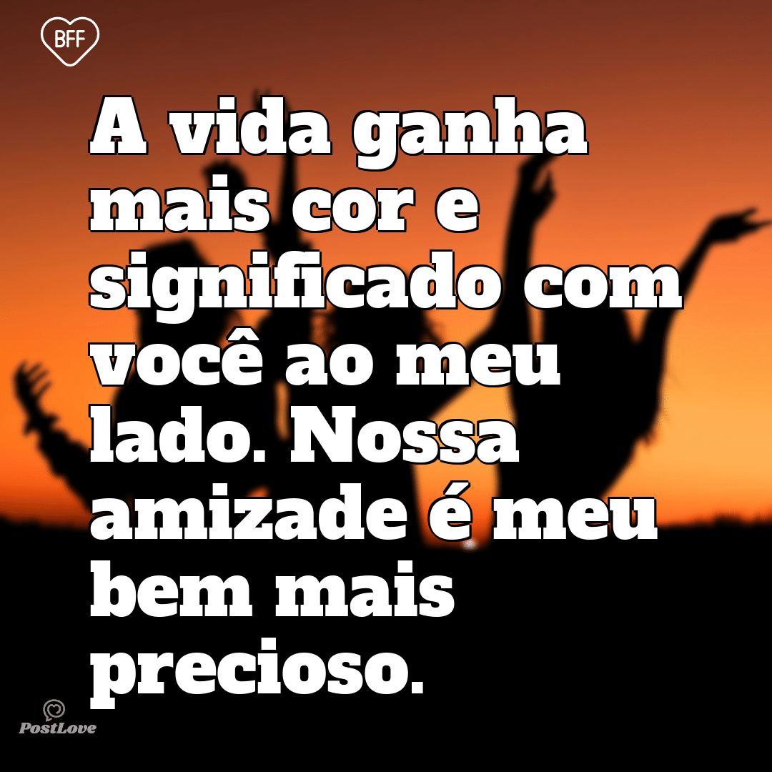 “A vida ganha mais cor e significado com você ao meu lado. Nossa amizade é meu bem mais precioso.”