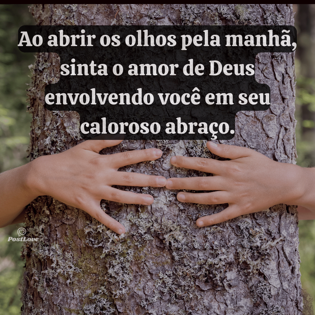 Ao abrir os olhos pela manhã, sinta o amor de Deus envolvendo você em seu caloroso abraço.