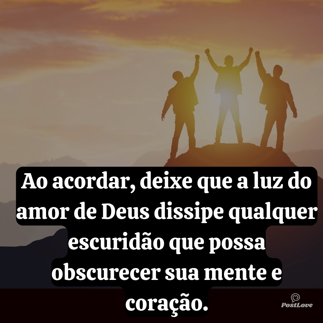 Ao acordar, deixe que a luz do amor de Deus dissipe qualquer escuridão que possa obscurecer sua mente e coração.