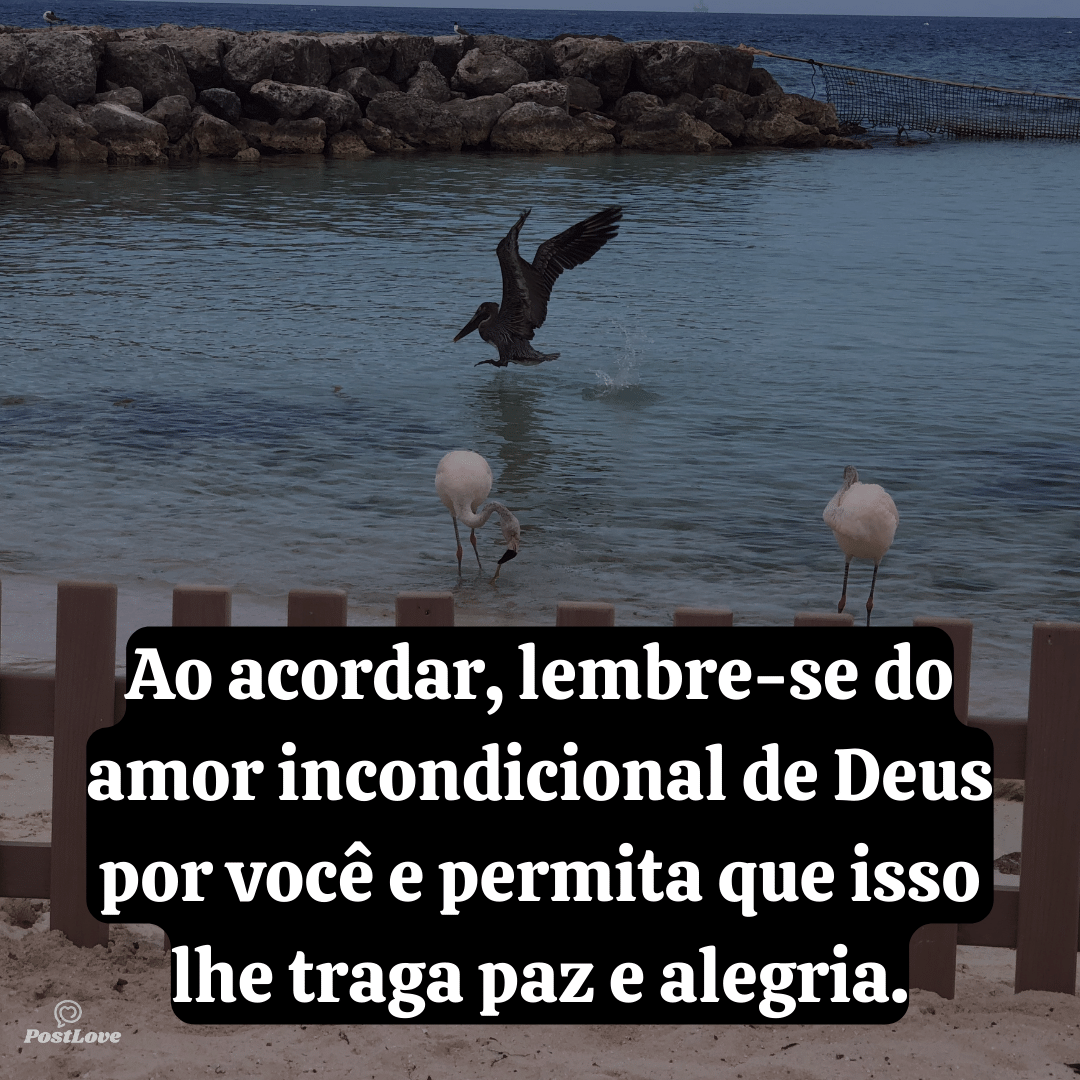 Ao acordar, lembre-se do amor incondicional de Deus por você e permita que isso lhe traga paz e alegria.