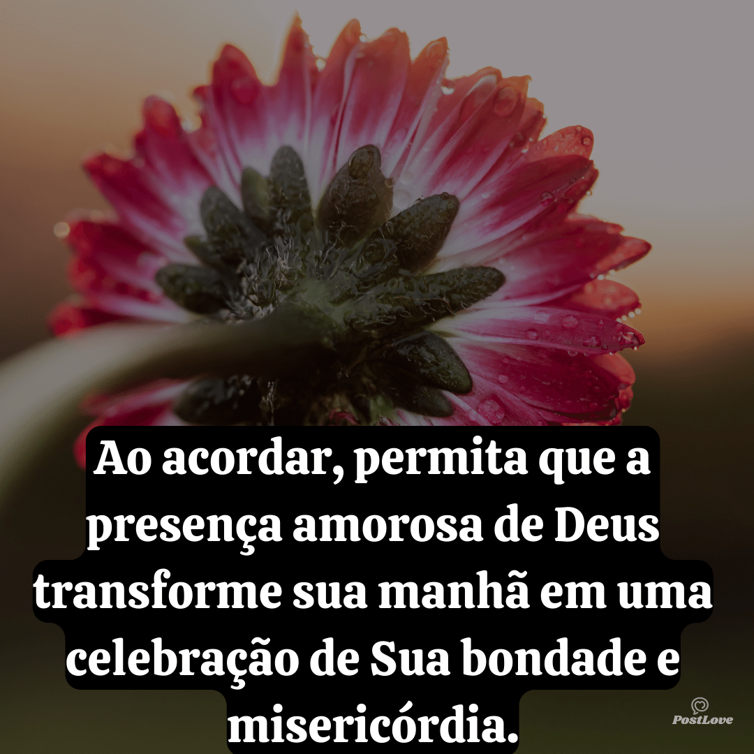 Ao acordar, permita que a presença amorosa de Deus transforme sua manhã em uma celebração de Sua bondade e misericórdia.