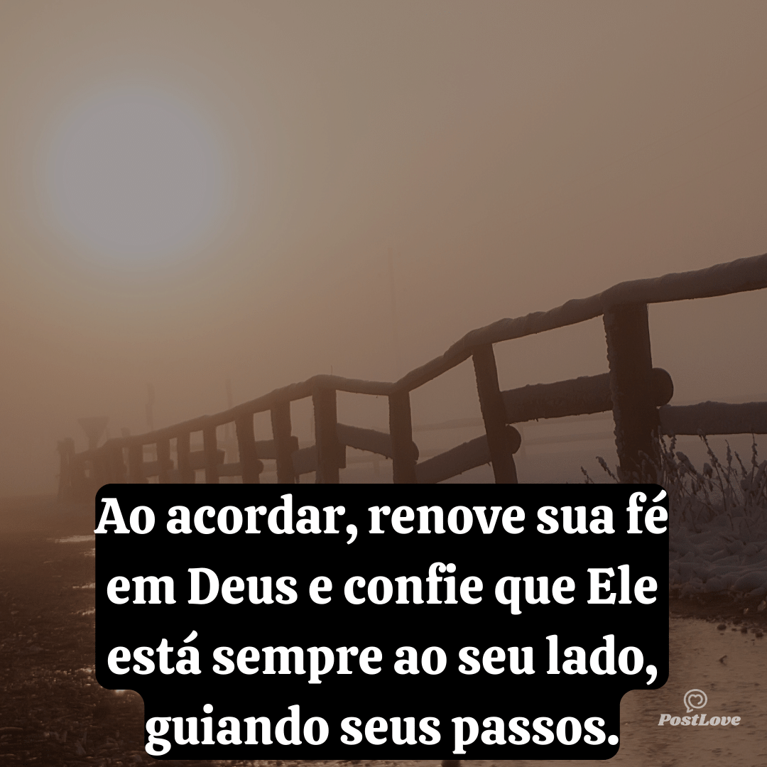 Ao acordar, renove sua fé em Deus e confie que Ele está sempre ao seu lado, guiando seus passos.
