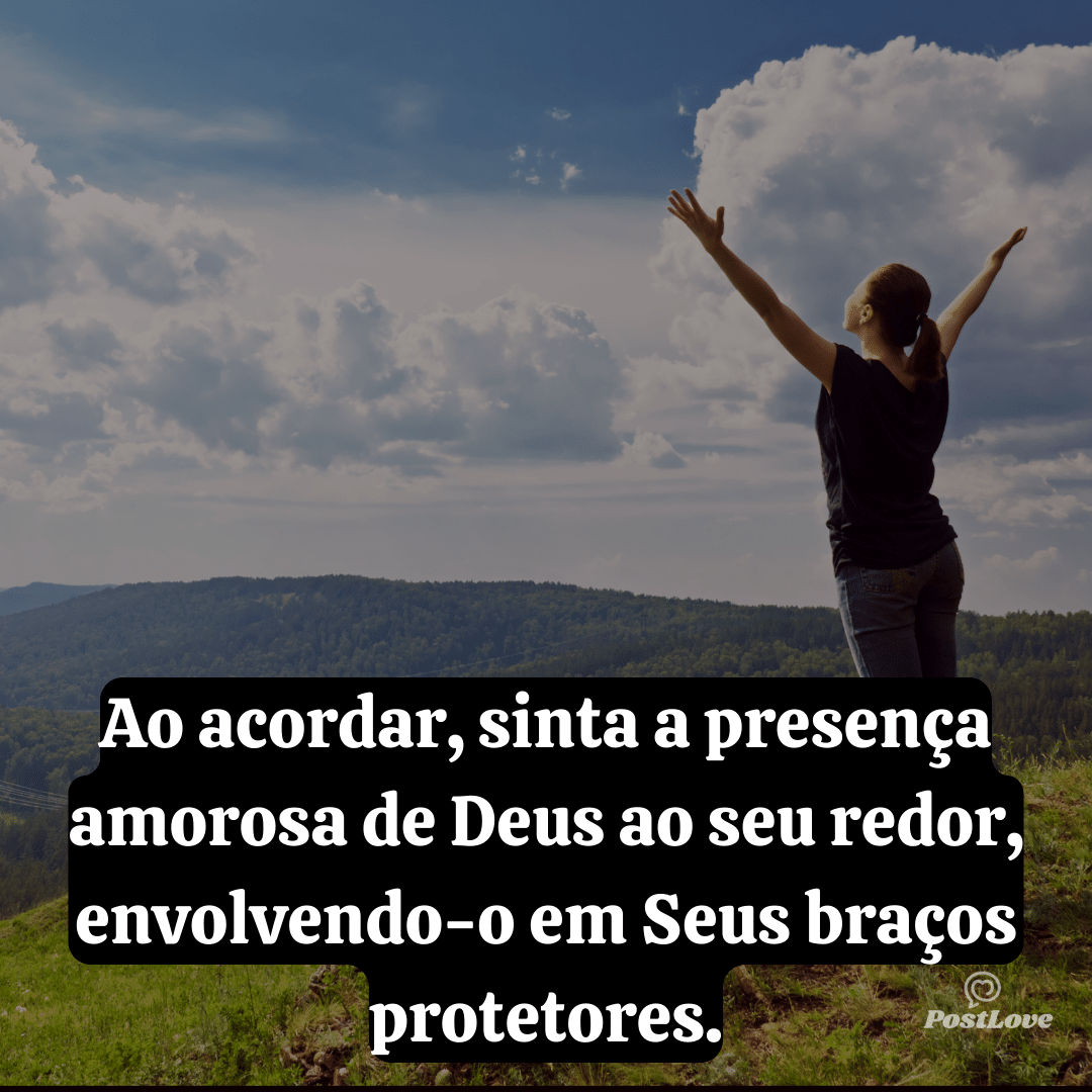 Ao acordar, sinta a presença amorosa de Deus ao seu redor, envolvendo-o em Seus braços protetores.