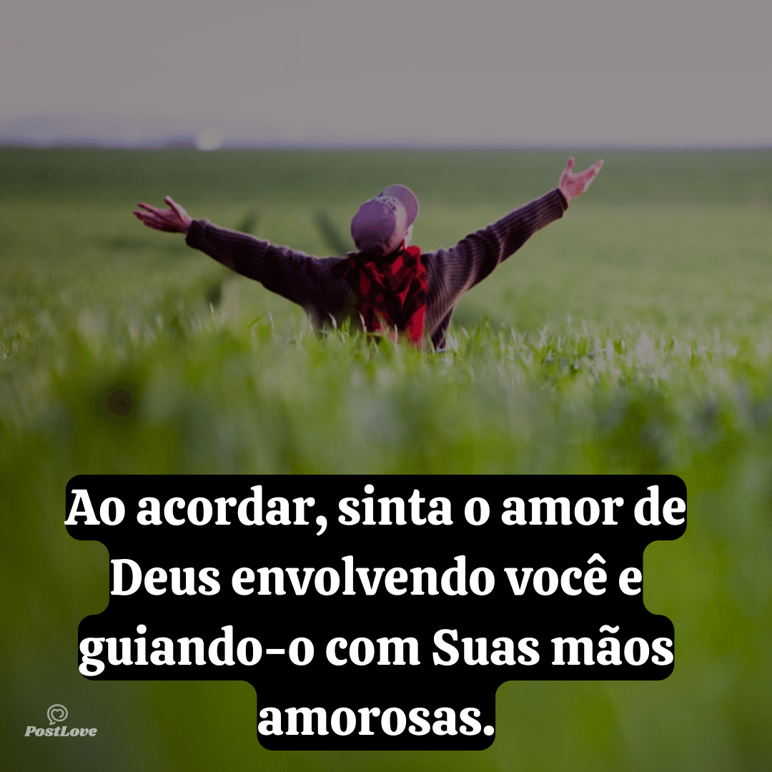 Ao acordar, sinta o amor de Deus envolvendo você e guiando-o com Suas mãos amorosas.