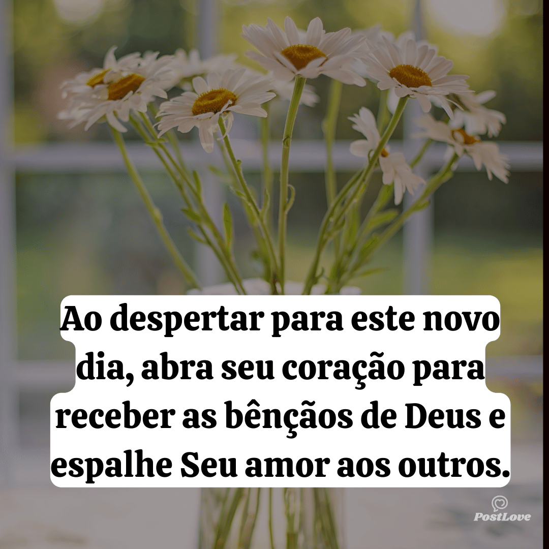 Ao despertar para este novo dia, abra seu coração para receber as bênçãos de Deus e espalhe Seu amor aos outros.