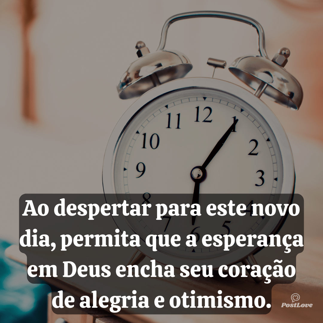 Ao despertar para este novo dia, permita que a esperança em Deus encha seu coração de alegria e otimismo.