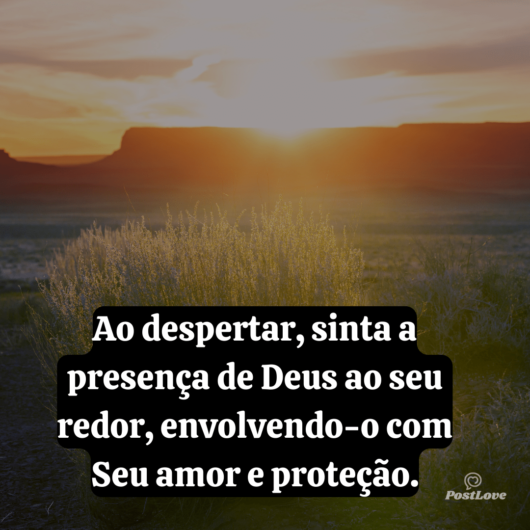 Ao despertar, sinta a presença de Deus ao seu redor, envolvendo-o com Seu amor e proteção.