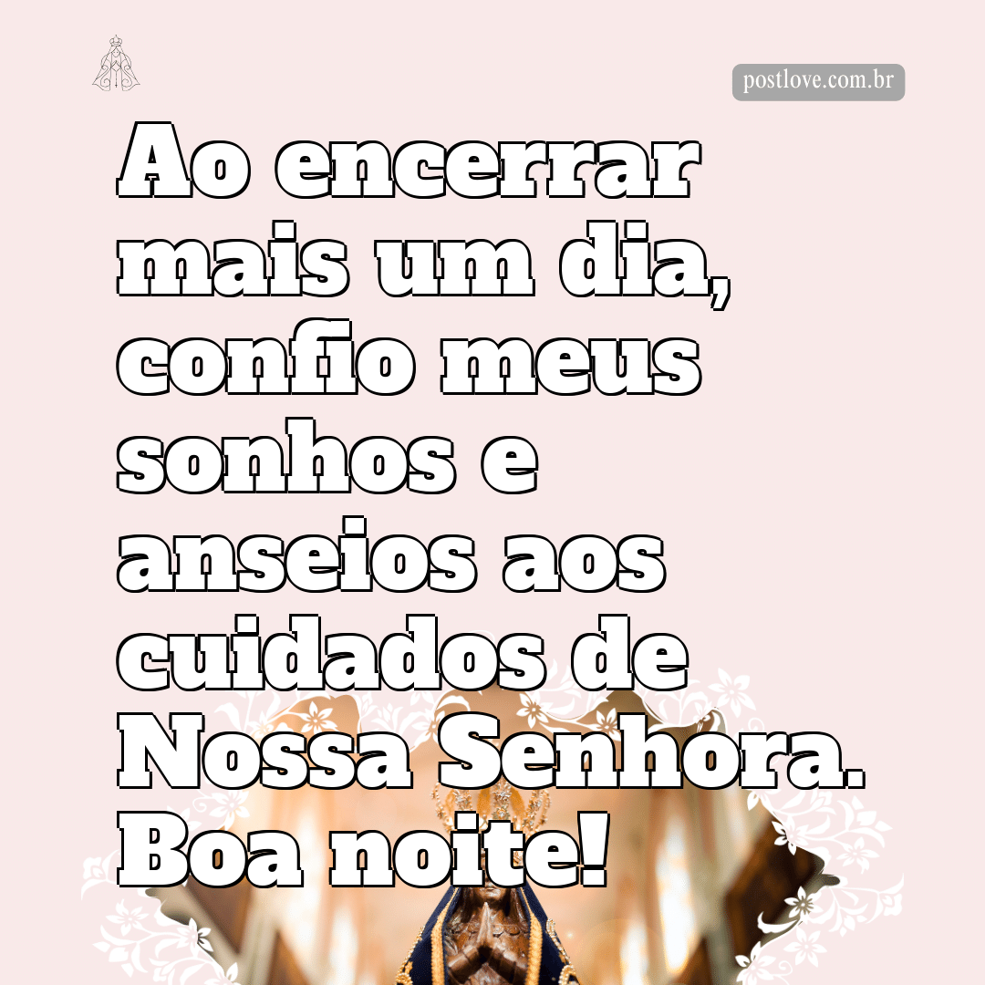 Ao encerrar mais um dia, confio meus sonhos e anseios aos cuidados de Nossa Senhora. Boa noite!