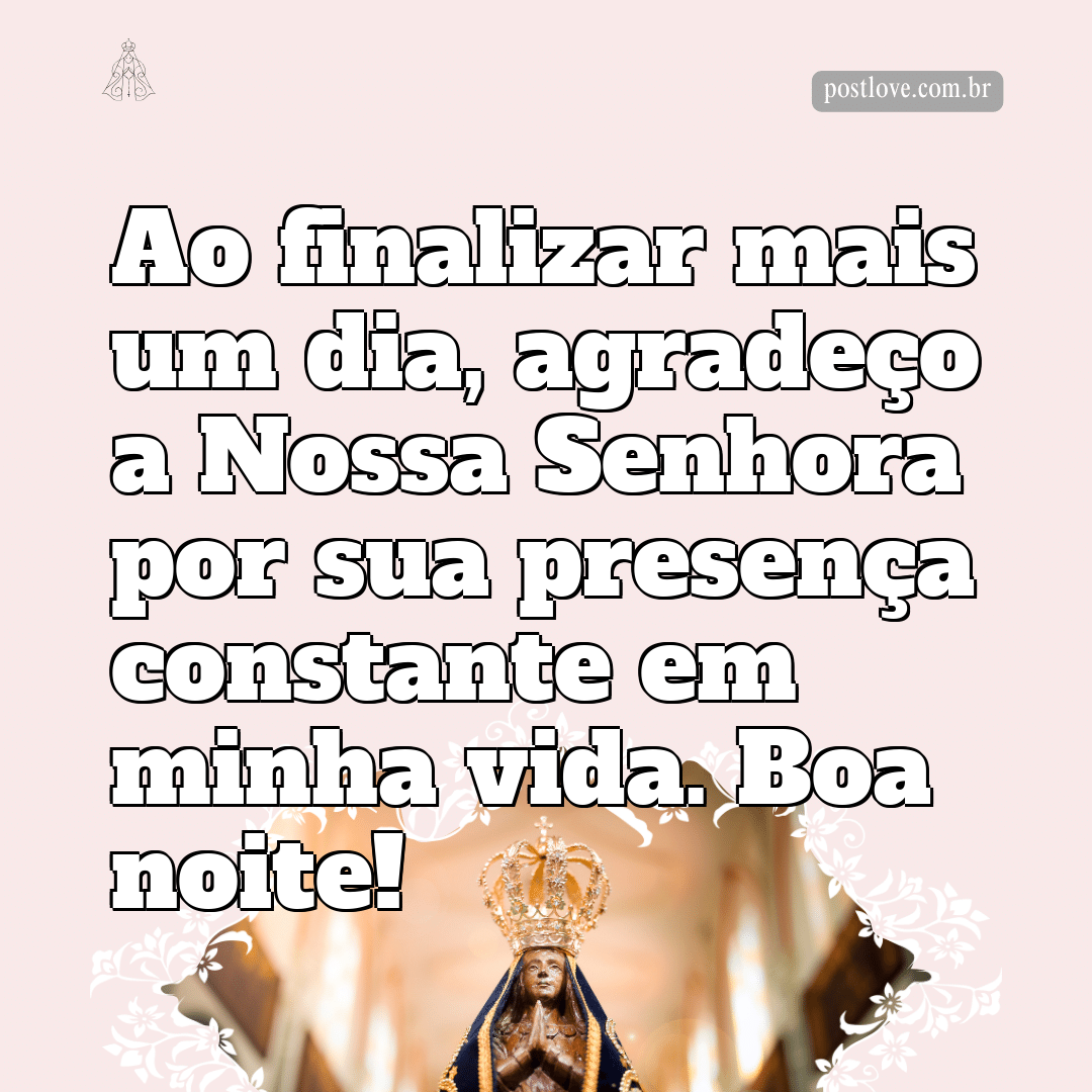 Ao finalizar mais um dia, agradeço a Nossa Senhora por sua presença constante em minha vida. Boa noite!