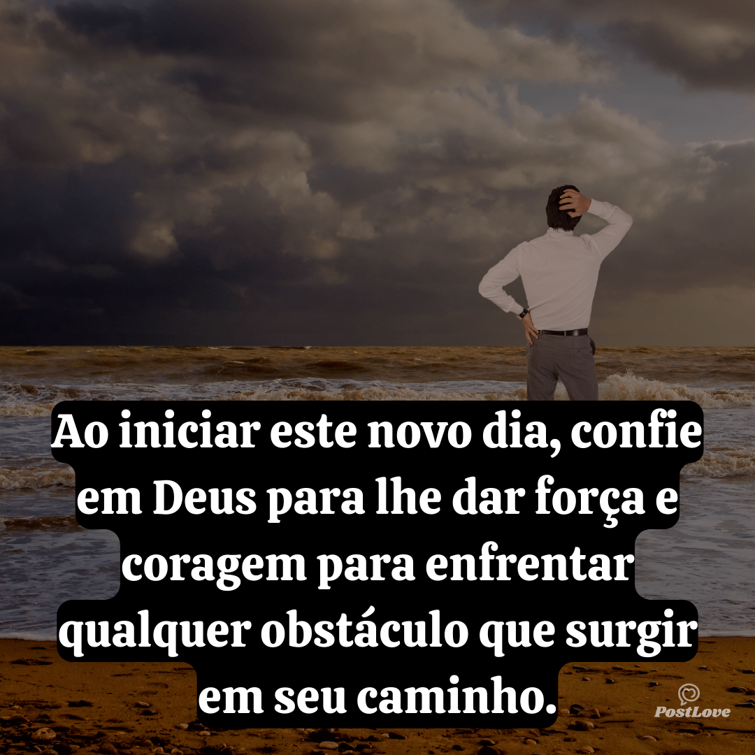 Ao iniciar este novo dia, confie em Deus para lhe dar força e coragem para enfrentar qualquer obstáculo que surgir em seu caminho.
