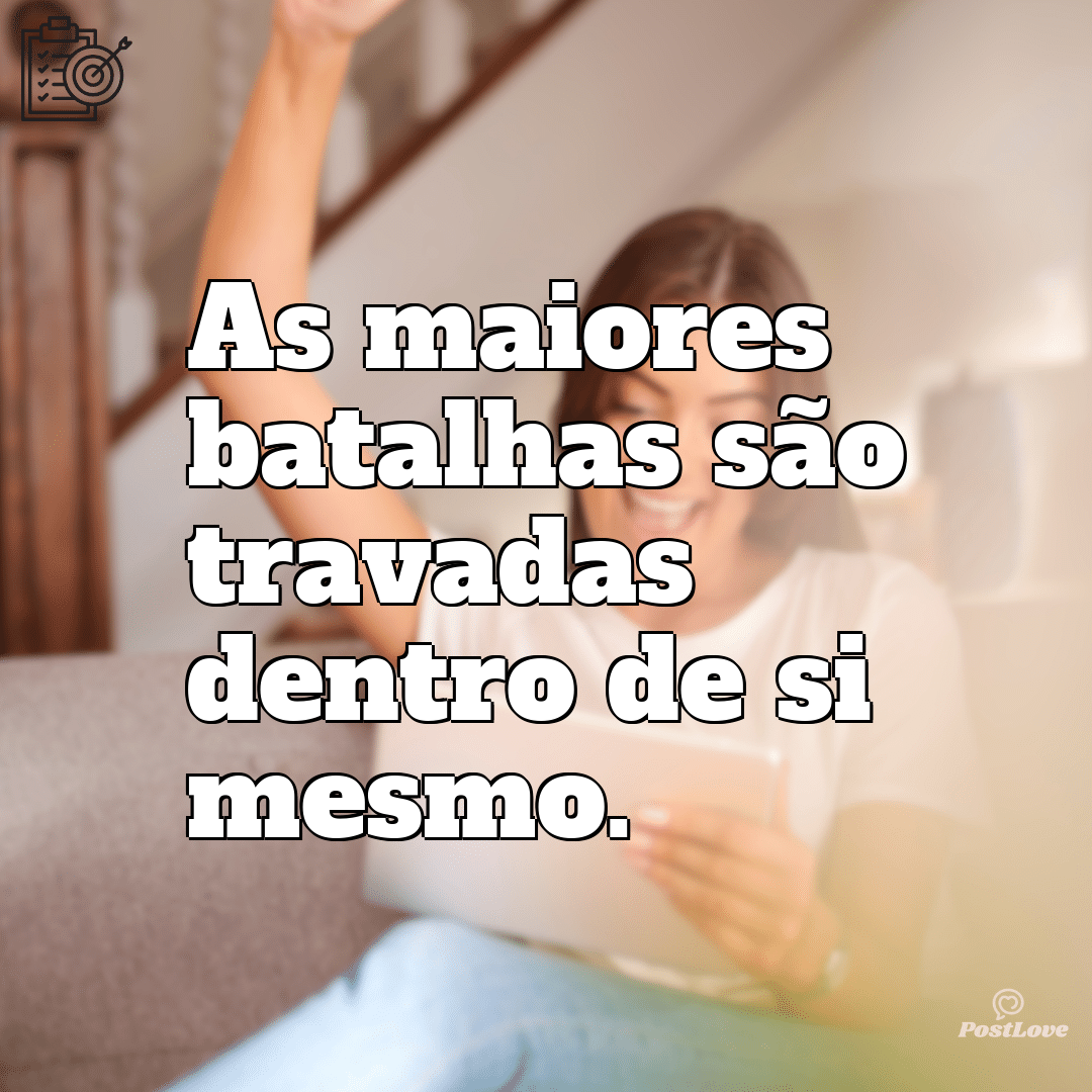 “As maiores batalhas são travadas dentro de si mesmo.”