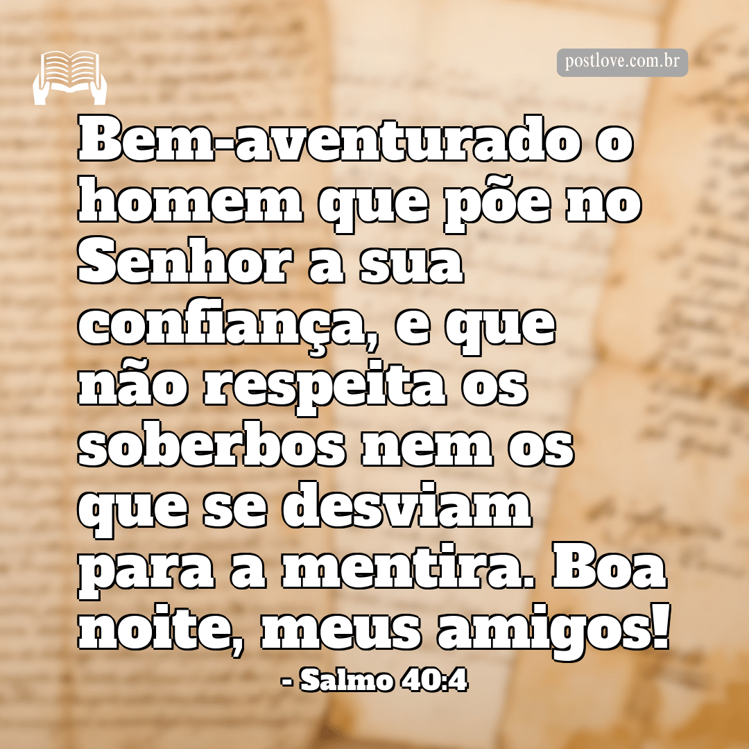 Bem-aventurado o homem que põe no Senhor a sua confiança, e que não respeita os soberbos nem os que se desviam para a mentira. Boa noite, meus amigos!