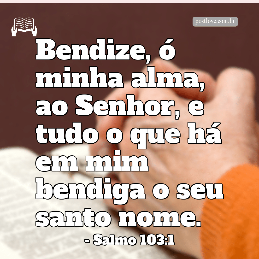 “Bendize, ó minha alma, ao Senhor, e tudo o que há em mim bendiga o seu santo nome.”