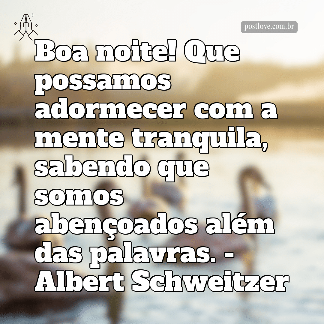 “Boa noite! Que possamos adormecer com a mente tranquila, sabendo que somos abençoados além das palavras.” – Albert Schweitzer