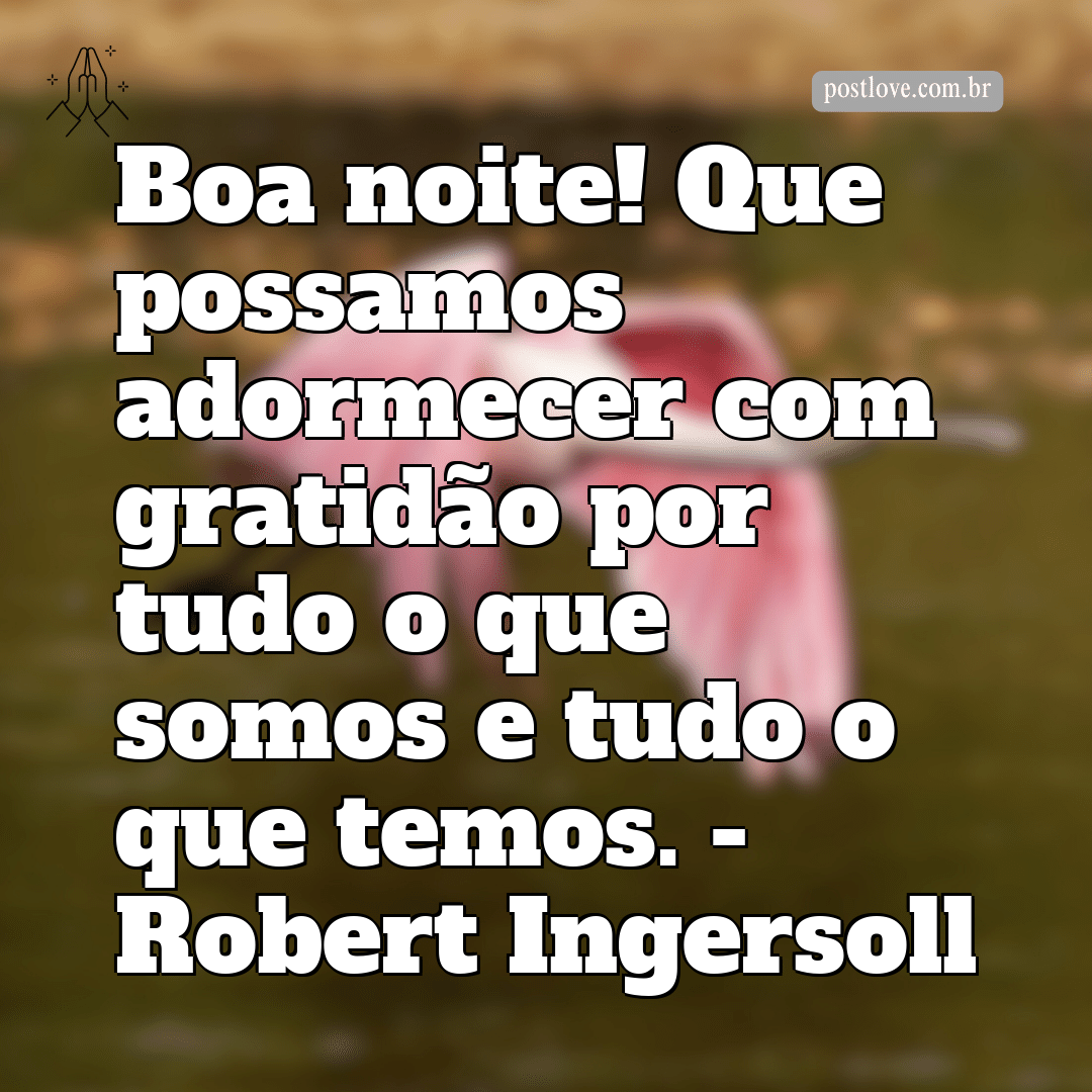 “Boa noite! Que possamos adormecer com gratidão por tudo o que somos e tudo o que temos.” – Robert Ingersoll