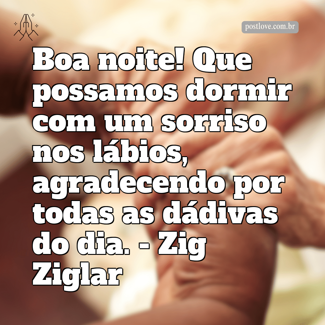 “Boa noite! Que possamos dormir com um sorriso nos lábios, agradecendo por todas as dádivas do dia.” – Zig Ziglar