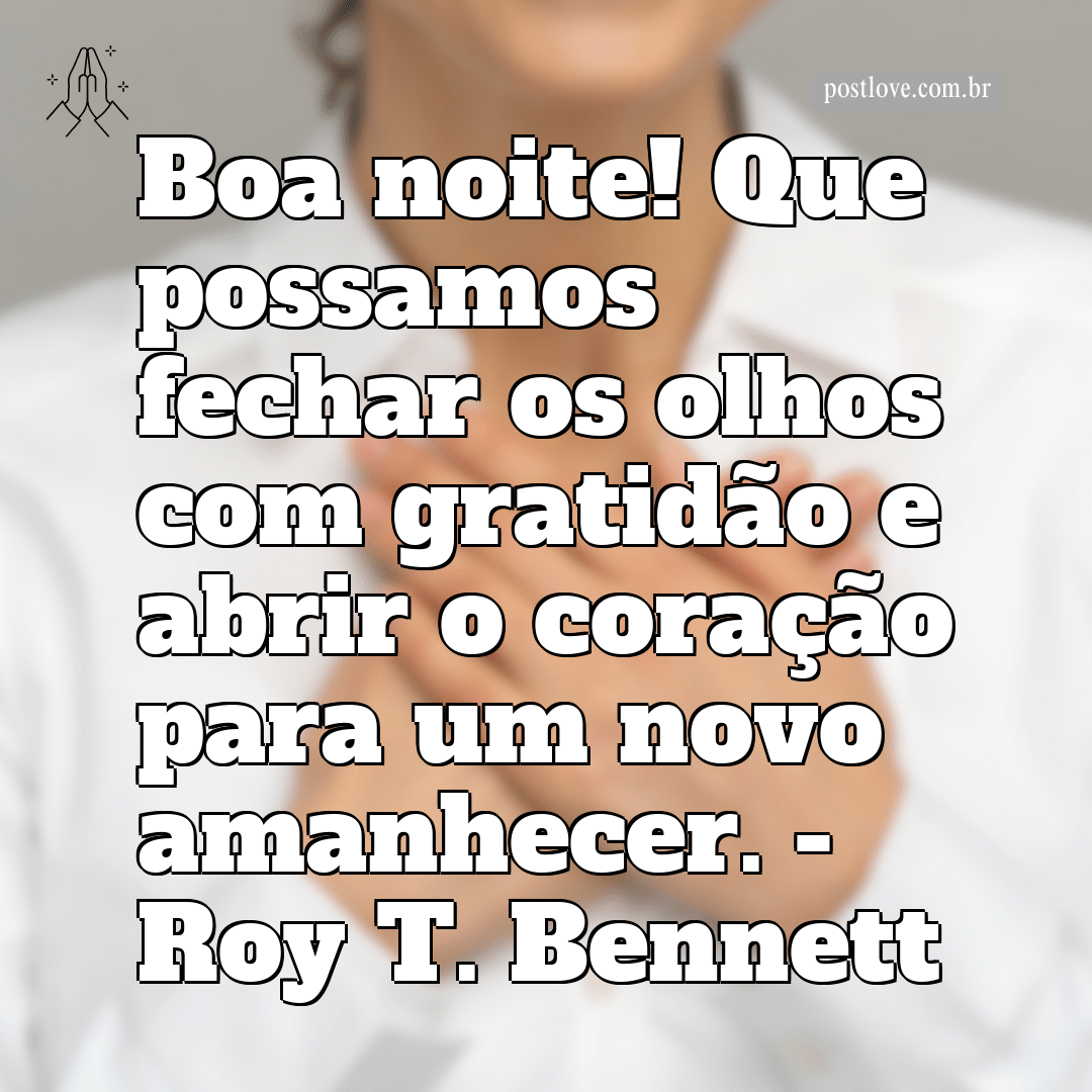 “Boa noite! Que possamos fechar os olhos com gratidão e abrir o coração para um novo amanhecer.” – Roy T. Bennett