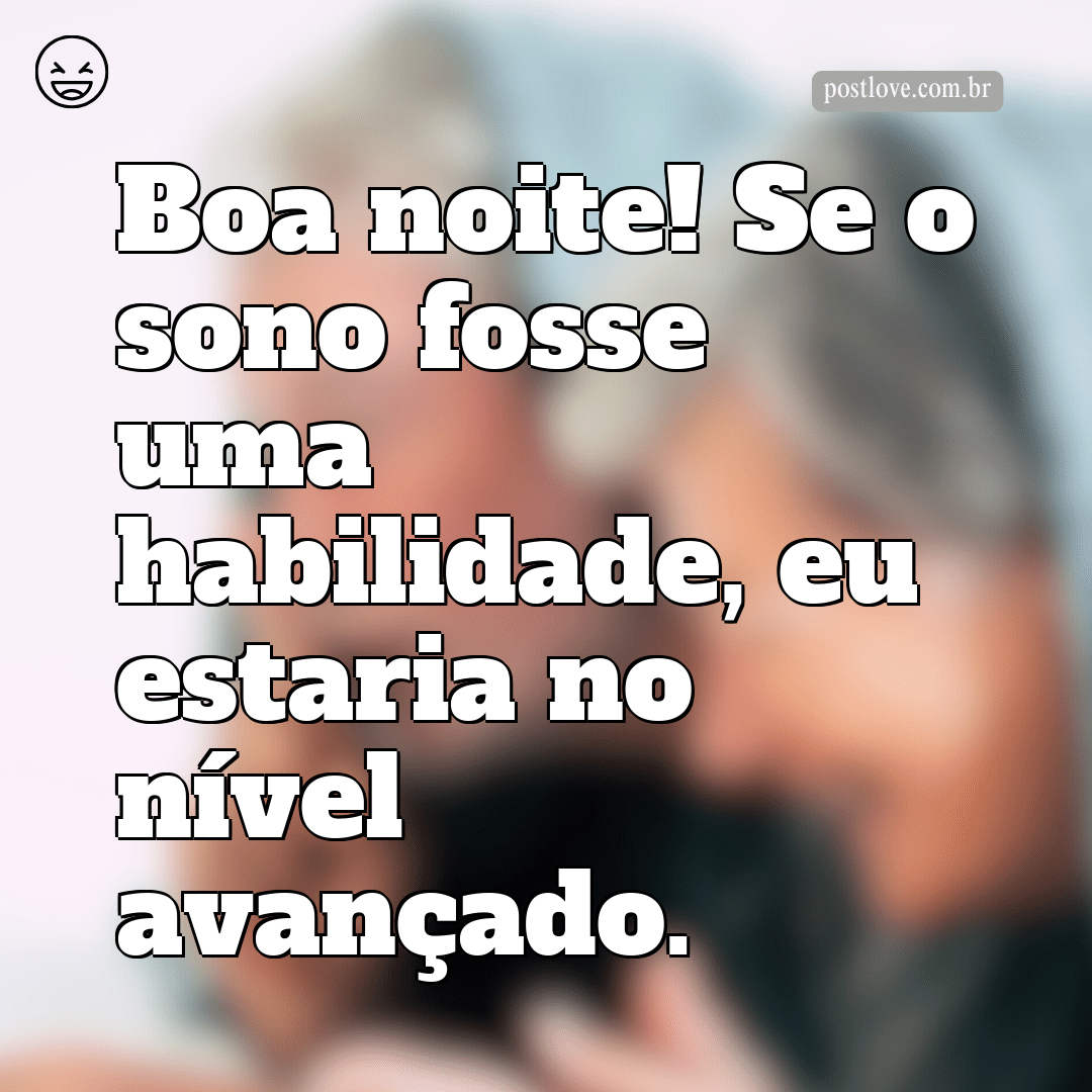 Boa noite! Se o sono fosse uma habilidade, eu estaria no nível avançado.
