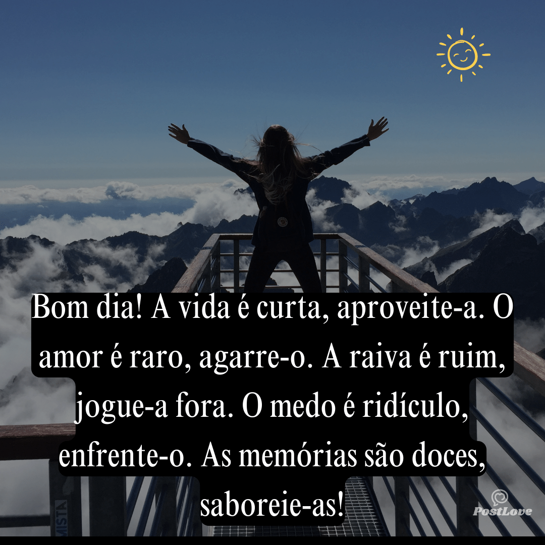 Bom dia! A vida é curta, aproveite-a. O amor é raro, agarre-o. A raiva é ruim, jogue-a fora. O medo é ridículo, enfrente-o. As memórias são doces, saboreie-as!