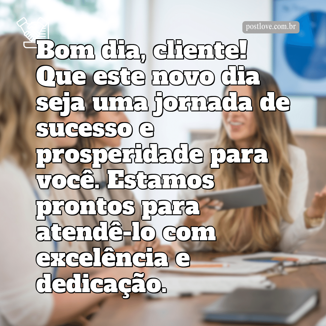 “Bom dia, cliente! Que este novo dia seja uma jornada de sucesso e prosperidade para você. Estamos prontos para atendê-lo com excelência e dedicação.”