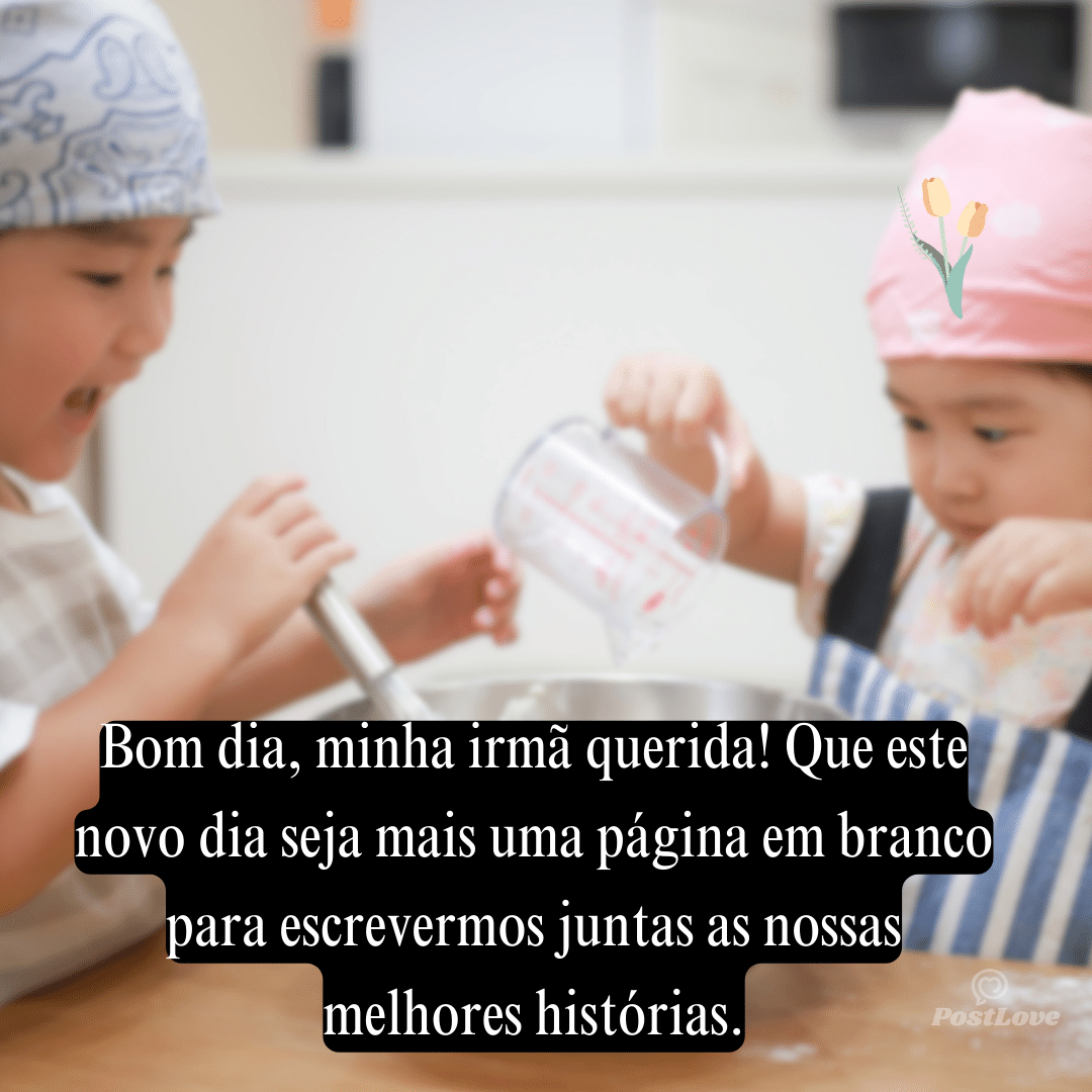 Bom dia, minha irmã querida! Que este novo dia seja mais uma página em branco para escrevermos juntas as nossas melhores histórias.