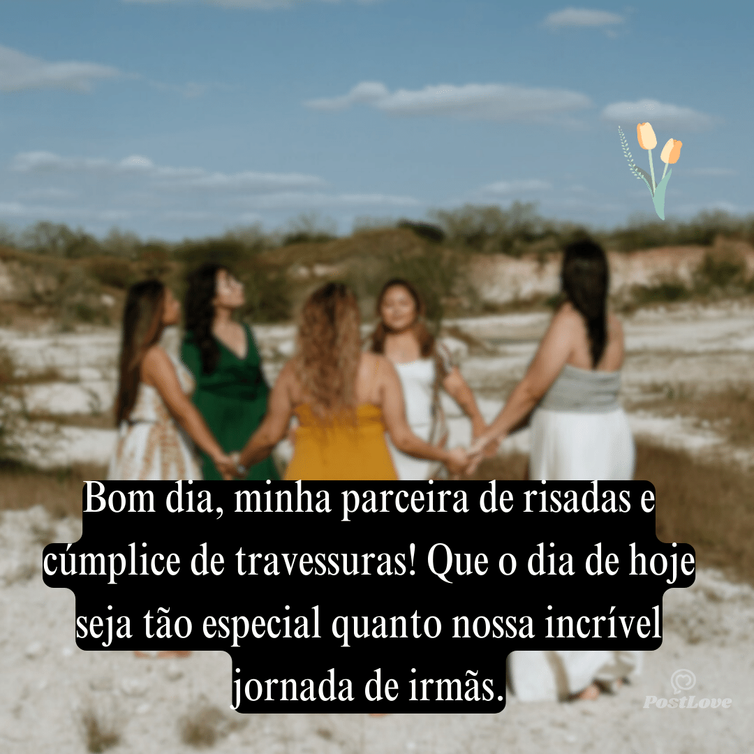 Bom dia, minha parceira de risadas e cúmplice de travessuras! Que o dia de hoje seja tão especial quanto nossa incrível jornada de irmãs.