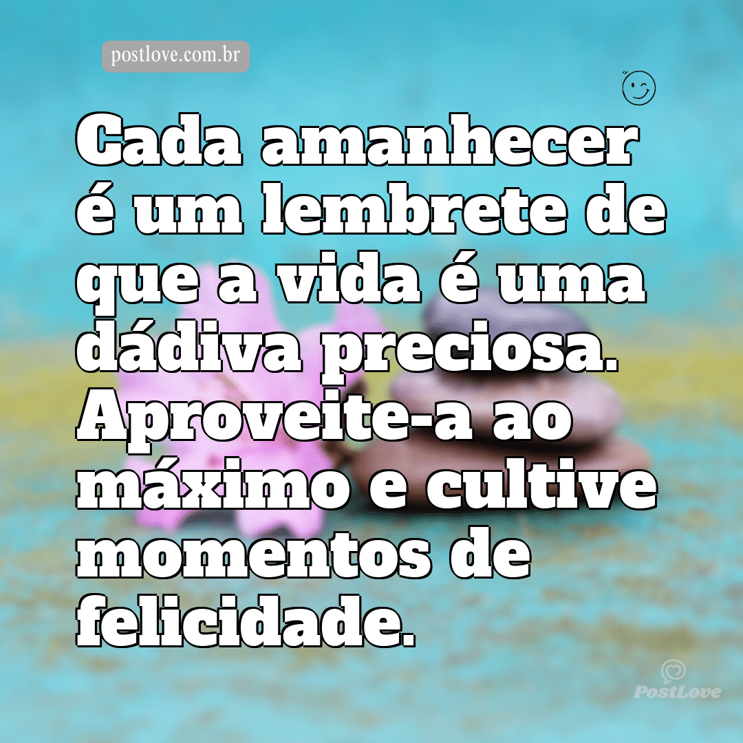 Cada amanhecer é um lembrete de que a vida é uma dádiva preciosa. Aproveite-a ao máximo e cultive momentos de felicidade.
