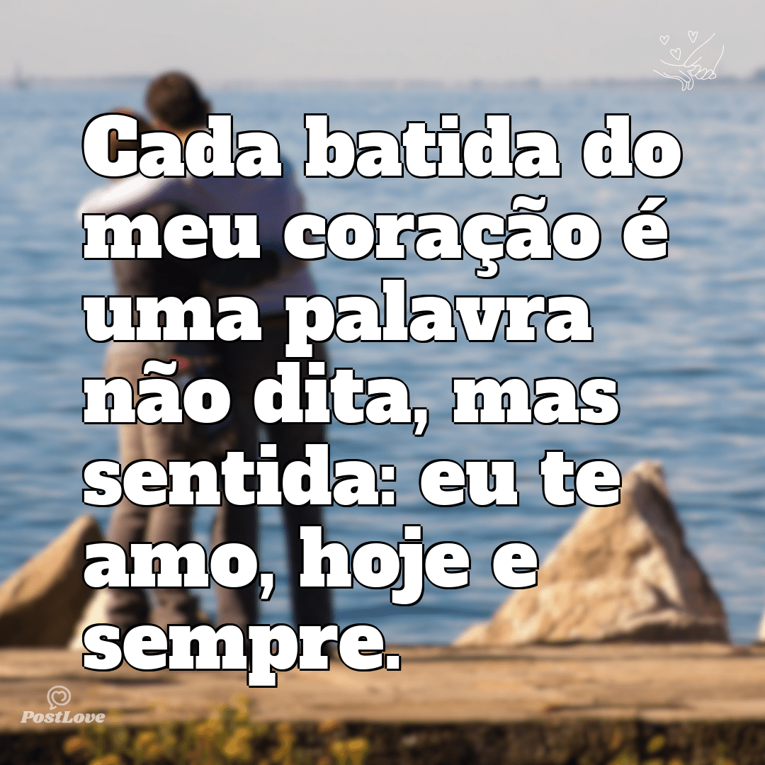 Cada batida do meu coração é uma palavra não dita, mas sentida: eu te amo, hoje e sempre.