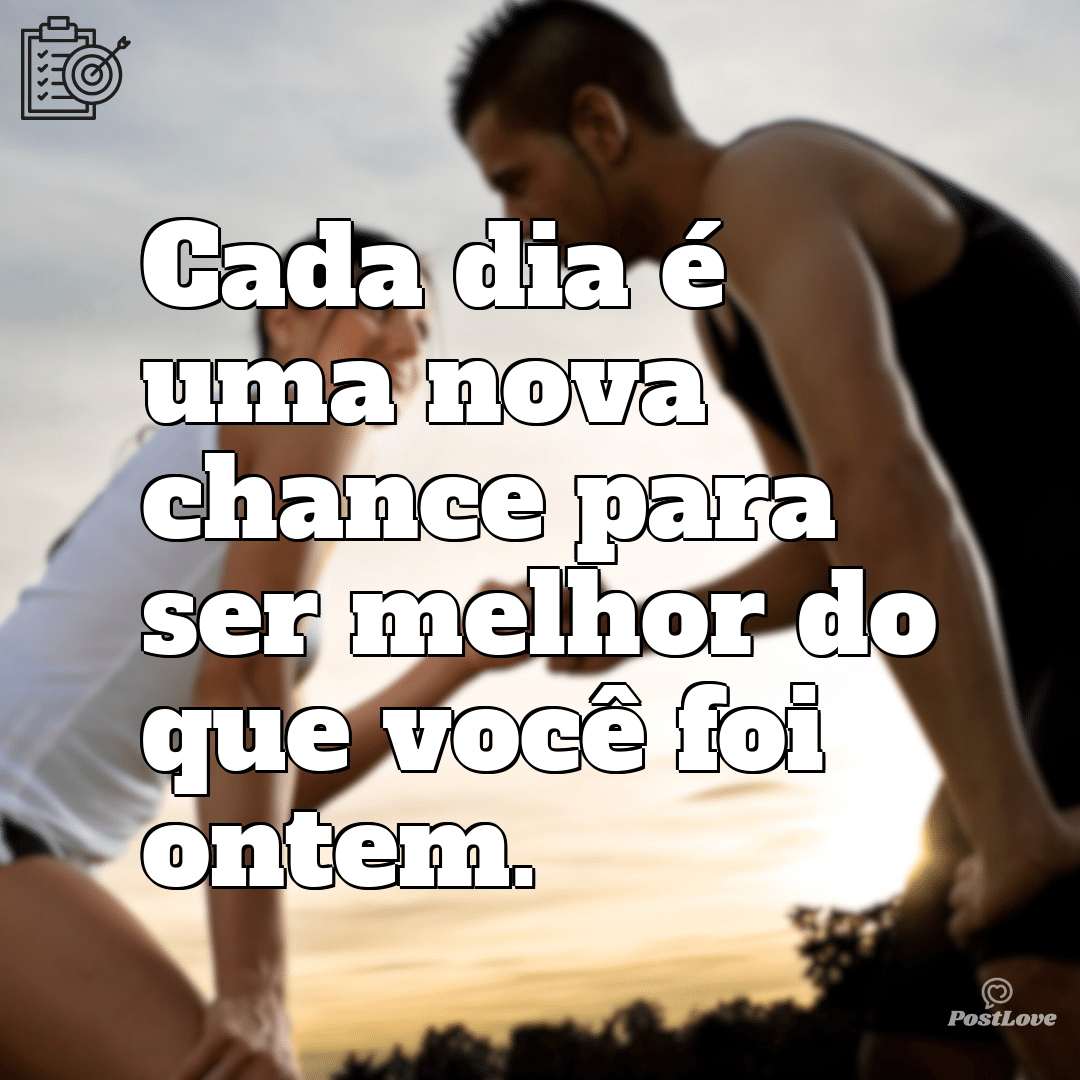 “Cada dia é uma nova chance para ser melhor do que você foi ontem.”
