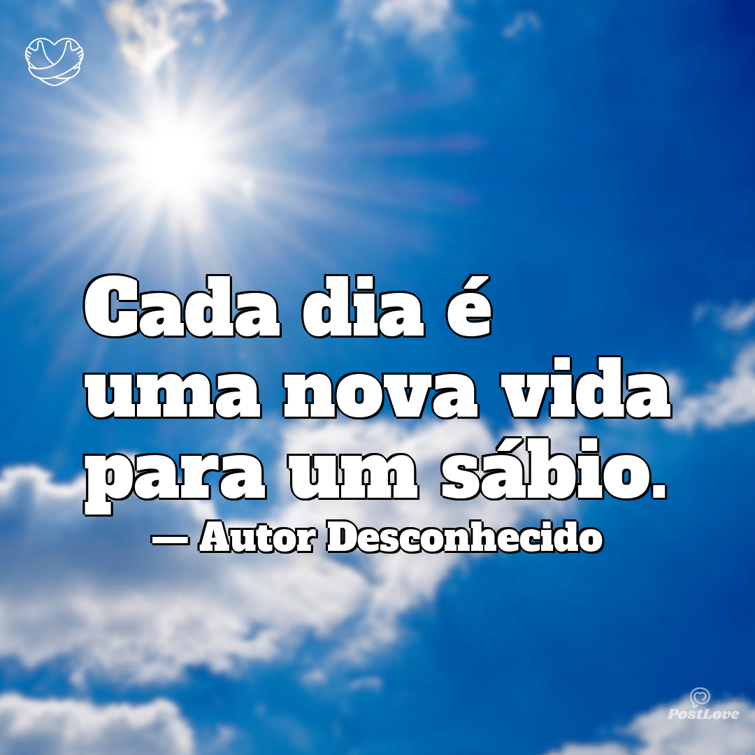 “Cada dia é uma nova vida para um sábio.”