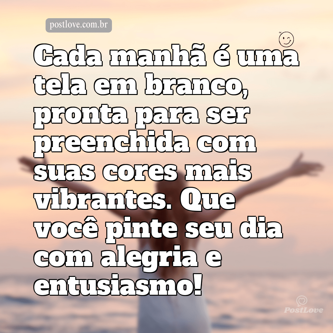 Cada manhã é uma tela em branco, pronta para ser preenchida com suas cores mais vibrantes. Que você pinte seu dia com alegria e entusiasmo!
