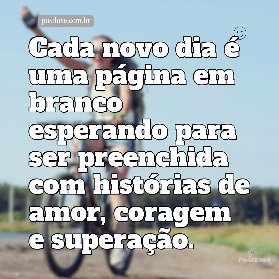 Cada novo dia é uma página em branco esperando para ser preenchida com histórias de amor, coragem e superação.