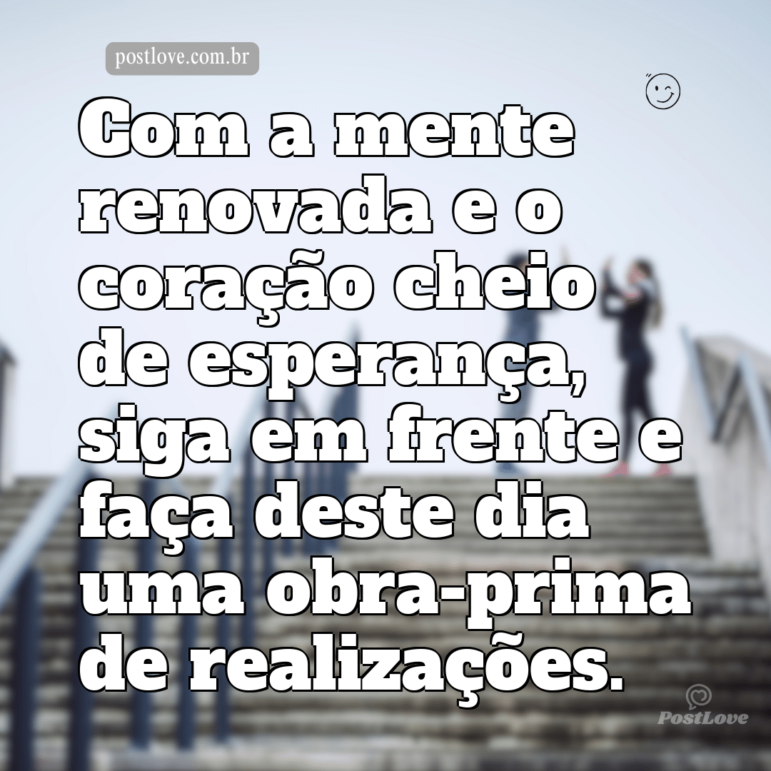 Com a mente renovada e o coração cheio de esperança, siga em frente e faça deste dia uma obra-prima de realizações.