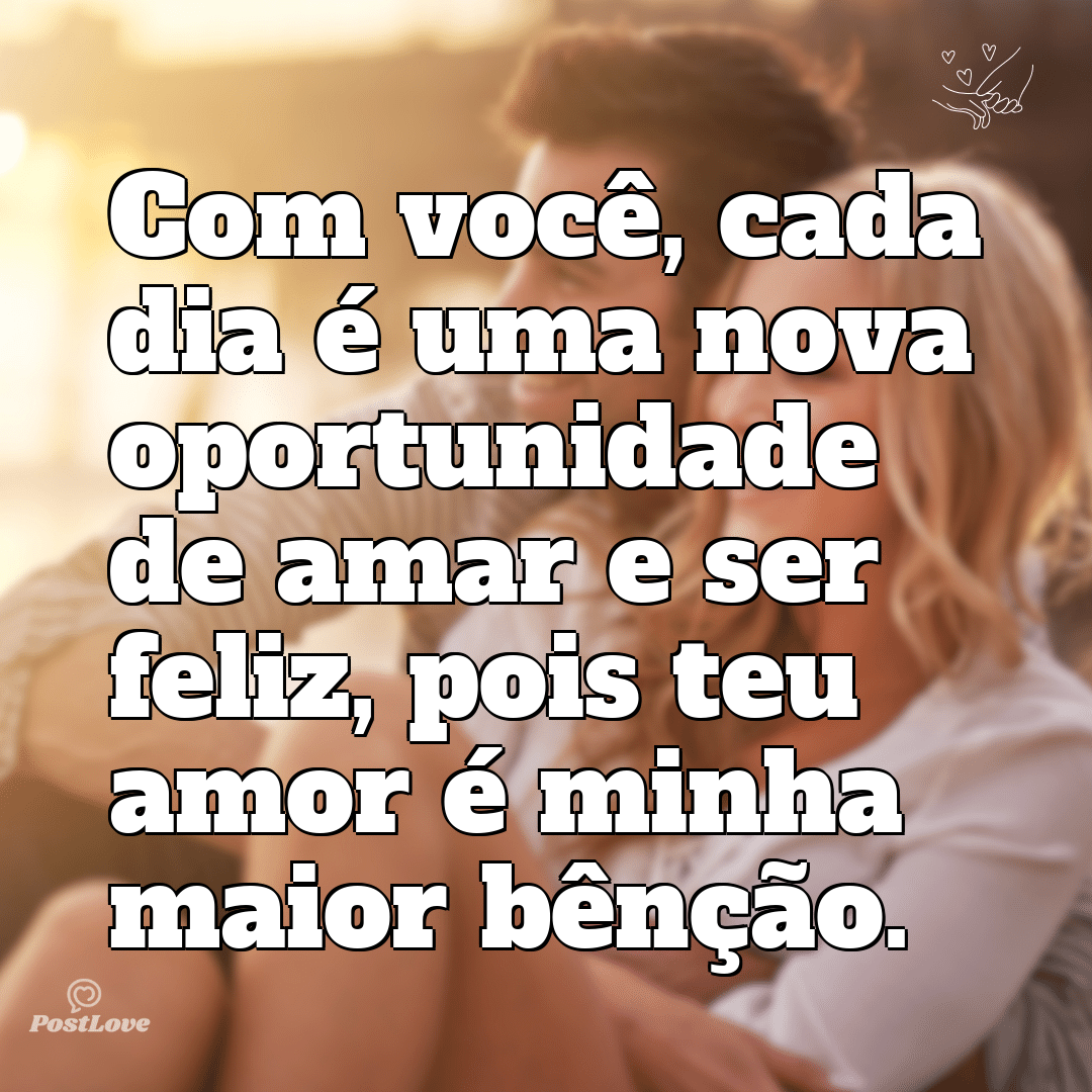 Com você, cada dia é uma nova oportunidade de amar e ser feliz, pois teu amor é minha maior bênção.