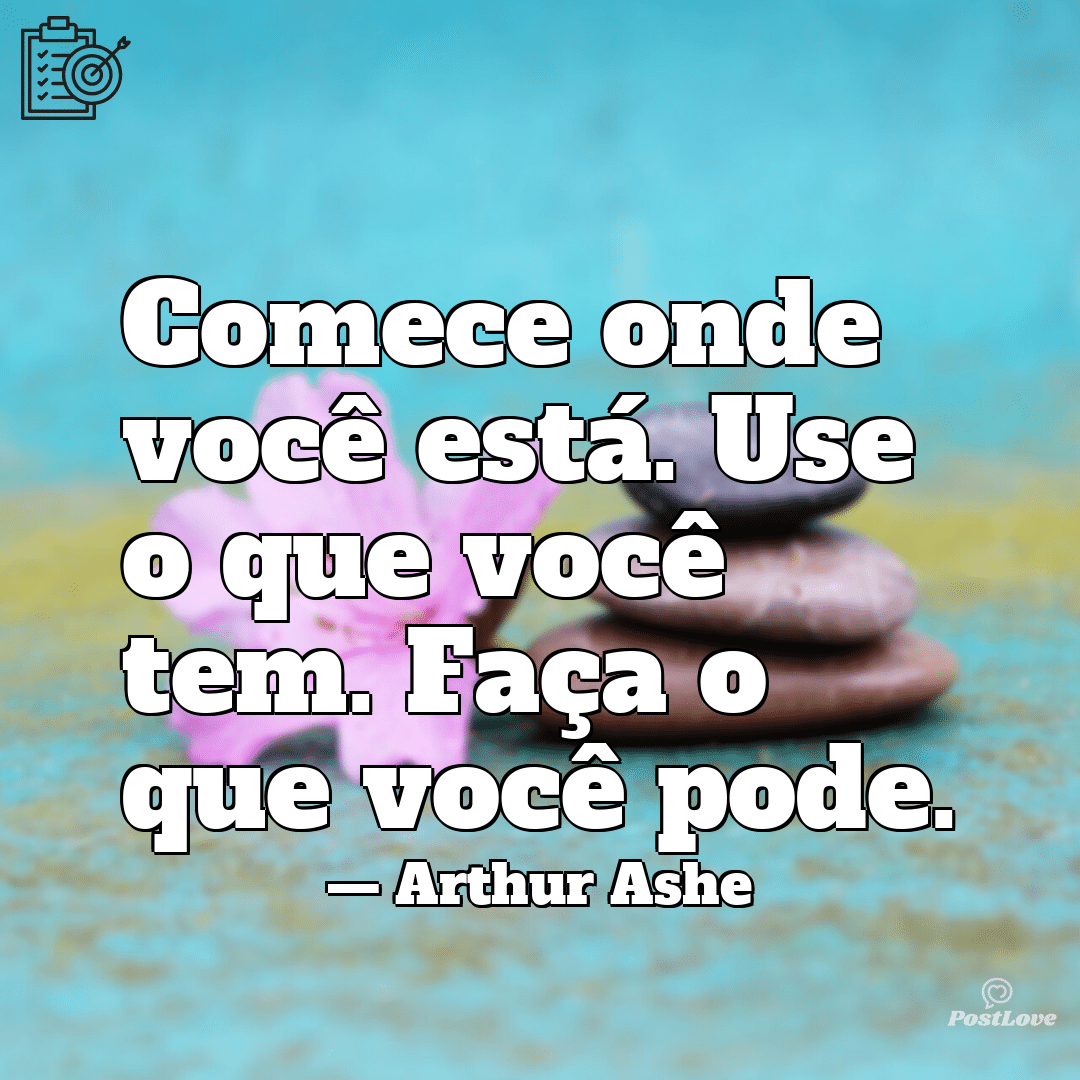 “Comece onde você está. Use o que você tem. Faça o que você pode.”
