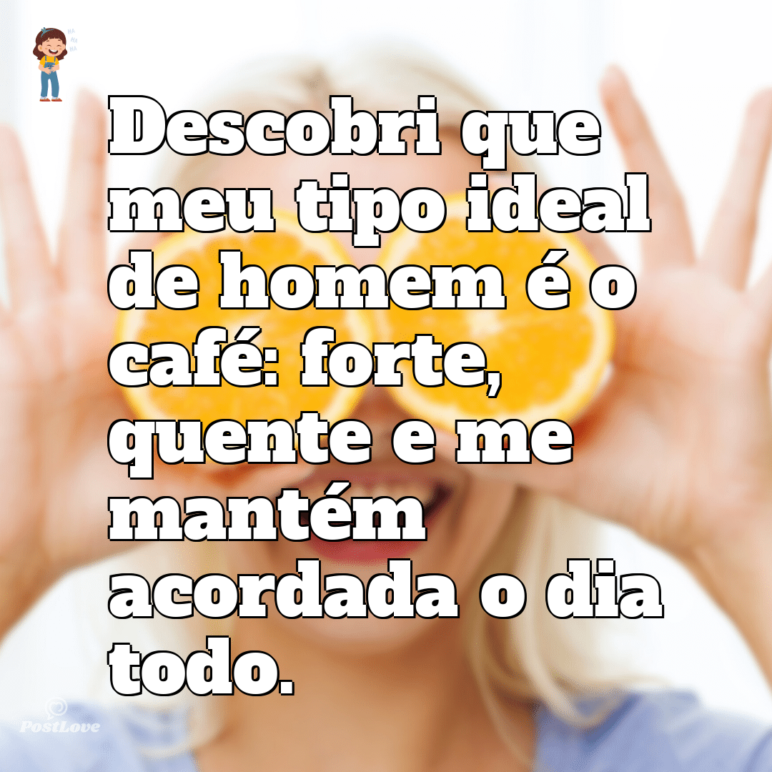 Descobri que meu tipo ideal de homem é o café: forte, quente e me mantém acordada o dia todo.