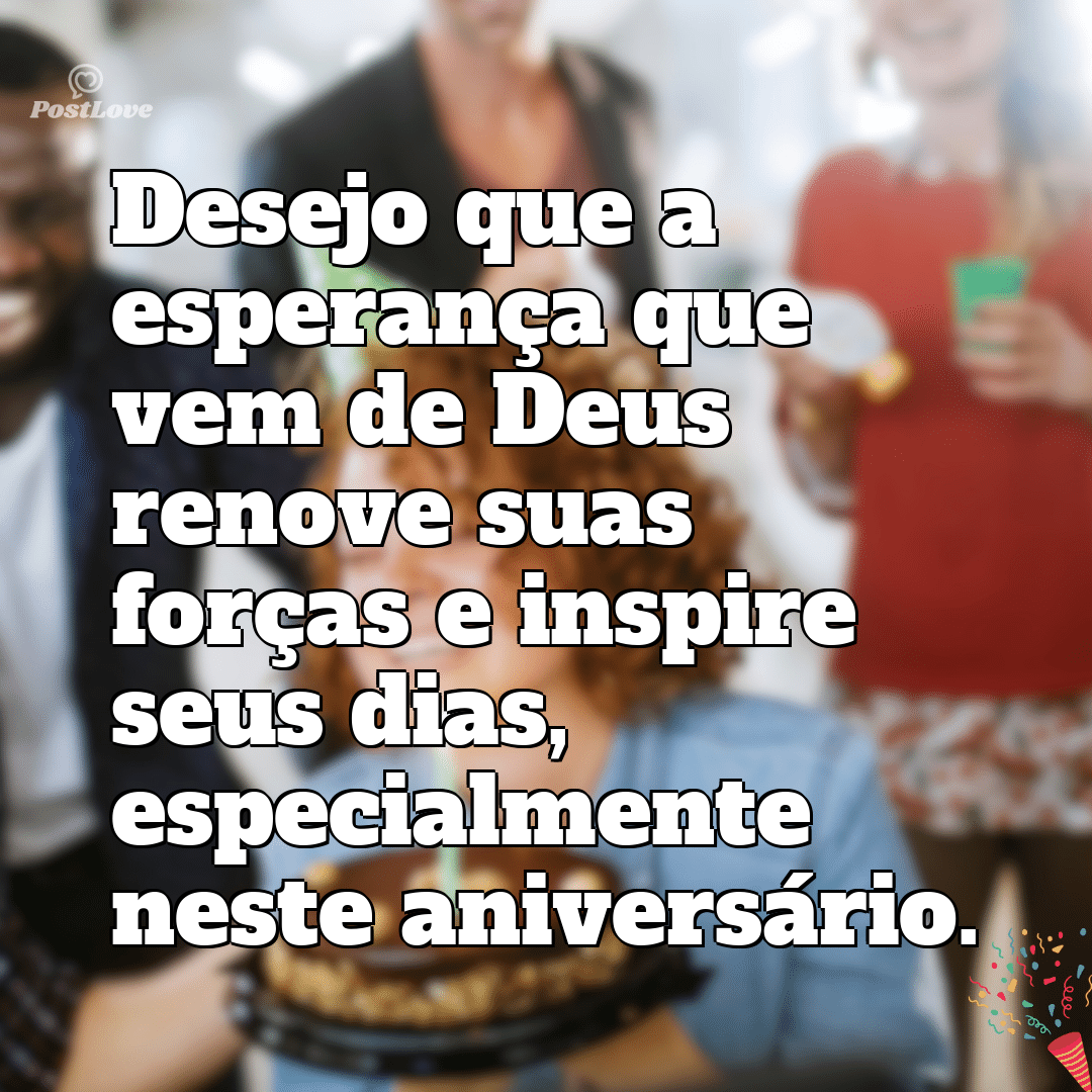 “Desejo que a esperança que vem de Deus renove suas forças e inspire seus dias, especialmente neste aniversário.”