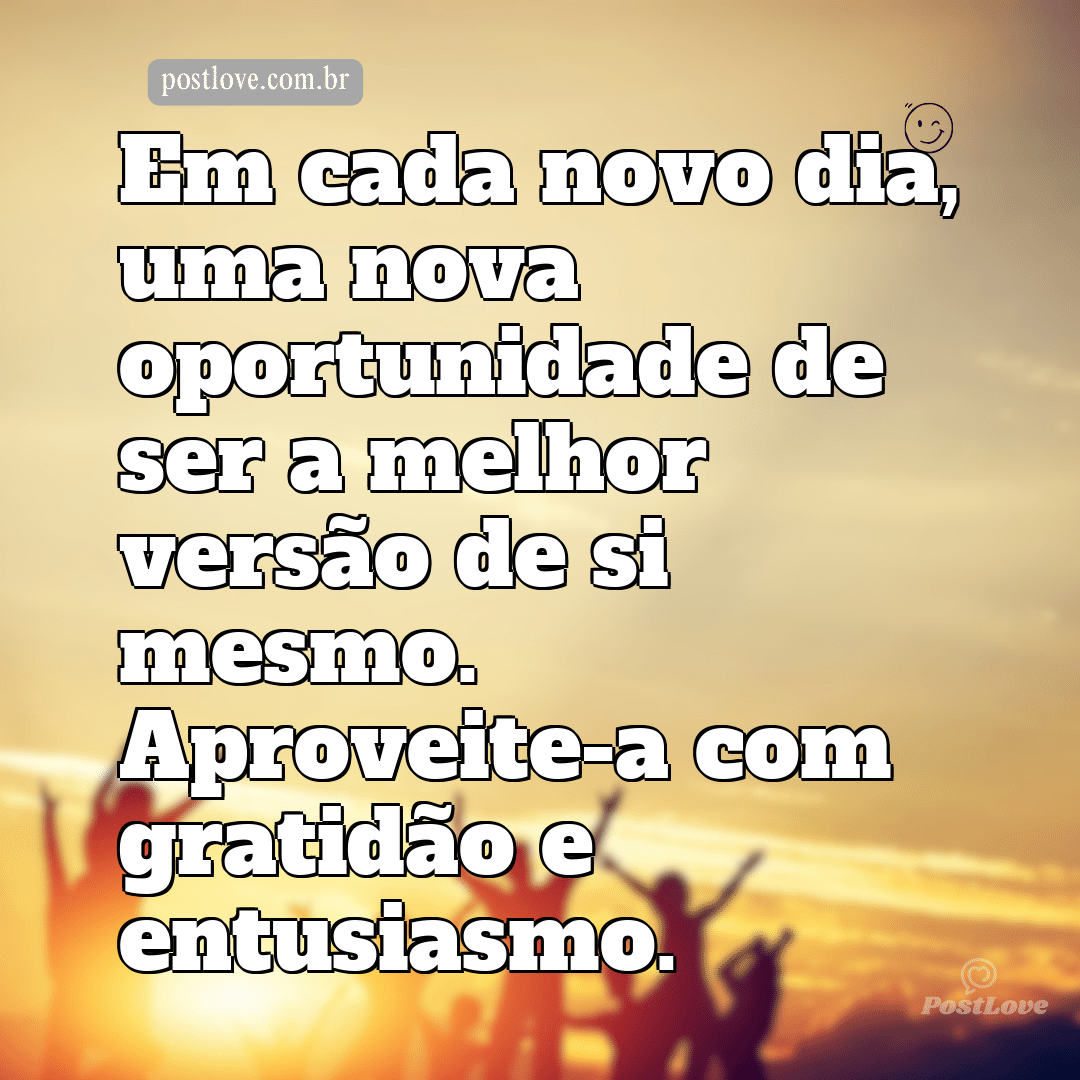 Em cada novo dia, uma nova oportunidade de ser a melhor versão de si mesmo. Aproveite-a com gratidão e entusiasmo.