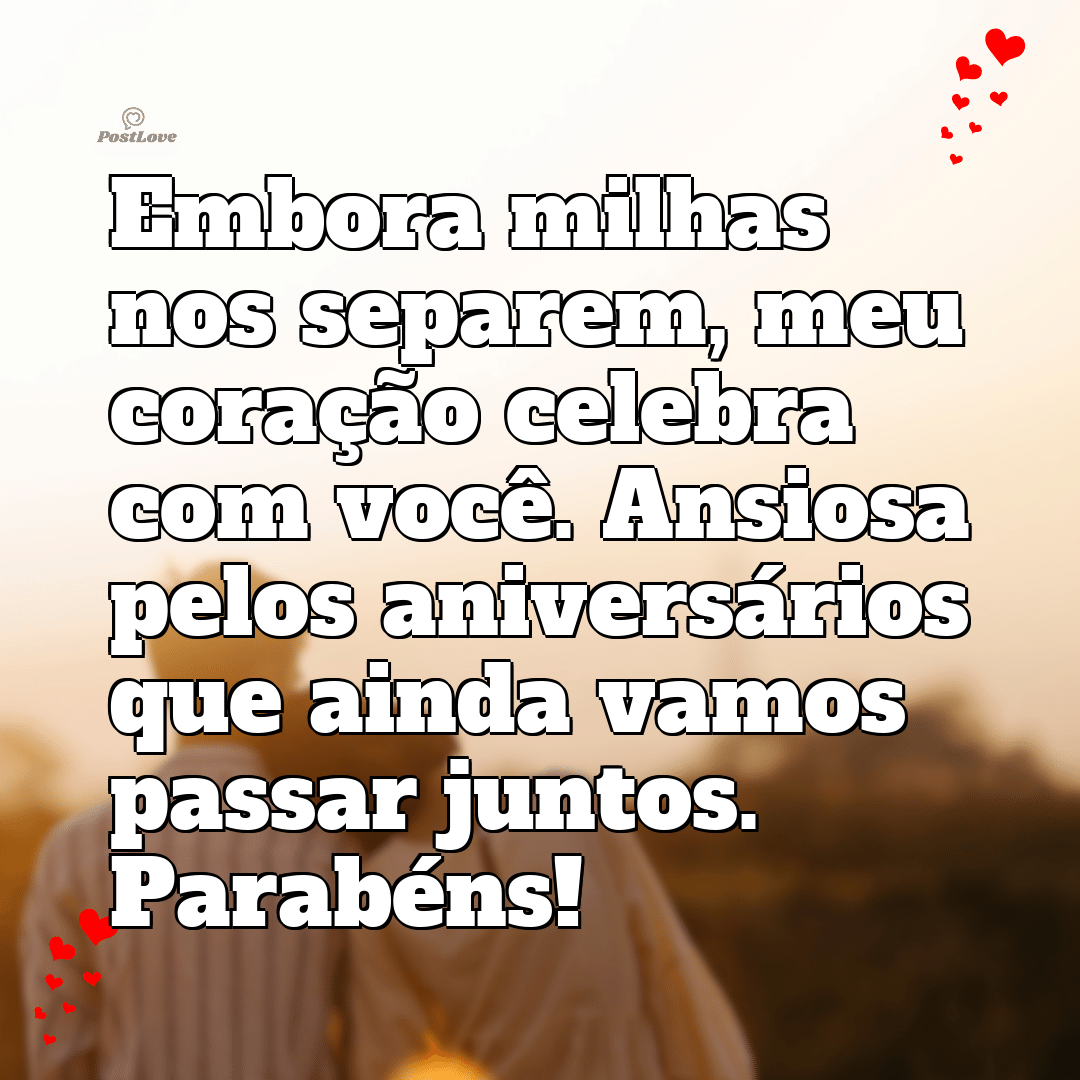 Embora milhas nos separem, meu coração celebra com você. Ansiosa pelos aniversários que ainda vamos passar juntos. Parabéns!