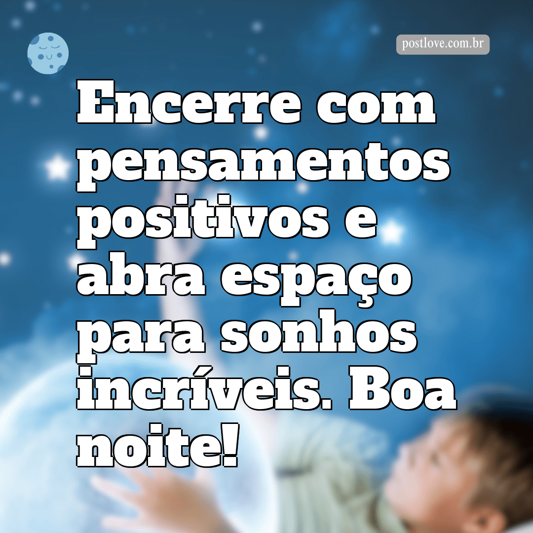 Encerre com pensamentos positivos e abra espaço para sonhos incrÃveis. Boa noite!